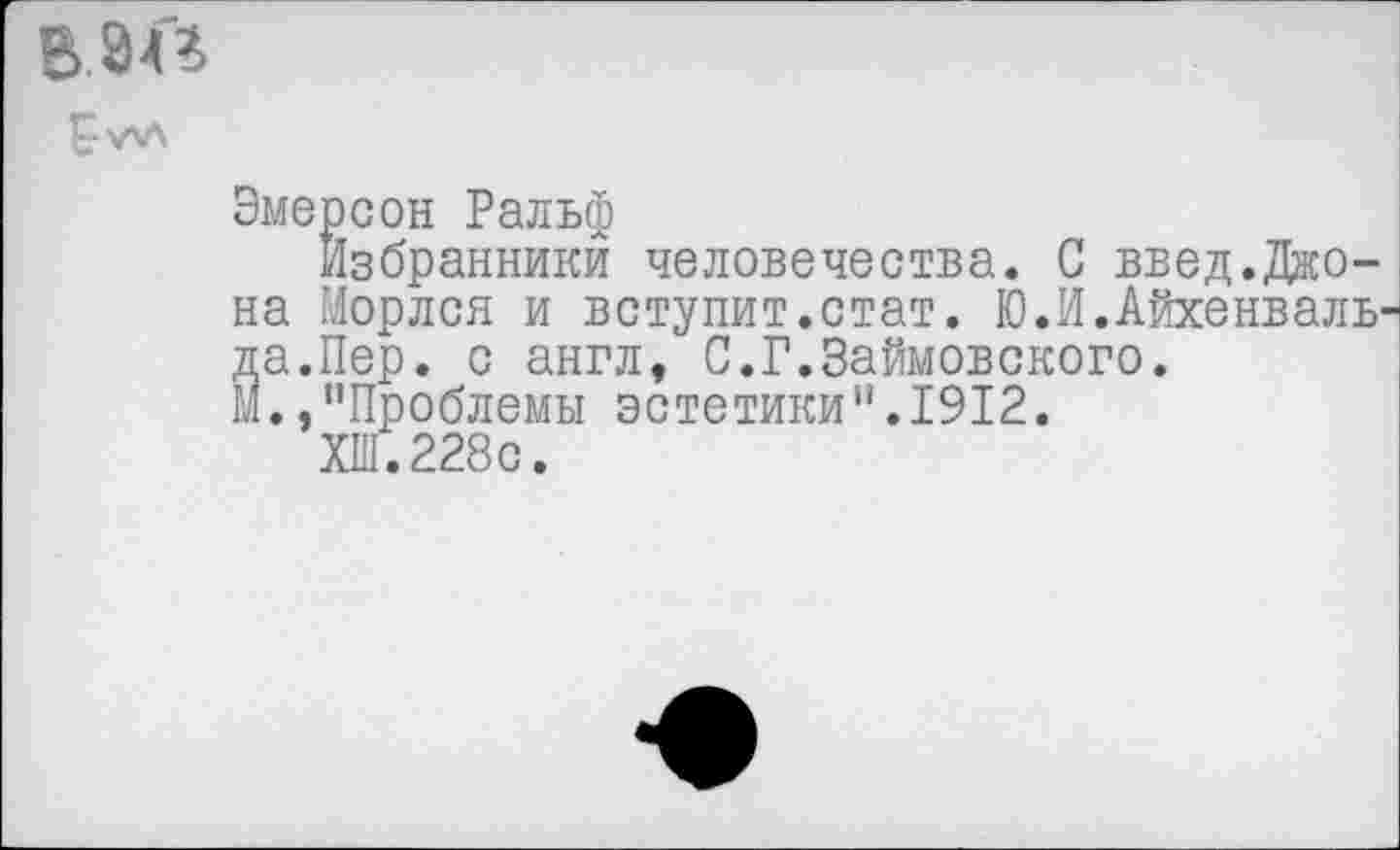 ﻿в.ш
Эмерсон Ральф
Избранники человечества. С введ.Джона Морлся и вступит.стат. Ю.И.Айхенваль-да.Пер. с англ, С.Г.Займовского. м.,“Проблемы эстетики“.1912.
XIII. 228с.